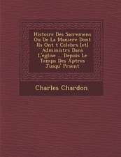 Histoire Des Sacremens Ou De La Maniere Dont Ils Ont �t� Celebr�s [et] Administr�s Dans L'eglise ... Depuis Le Temps Des A