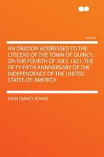 An Oration Addressed to the Citizens of the Town of Quincy, on the Fourth of July, 1831, the Fifty-fifth Anniversary of the Independence of the United States of America