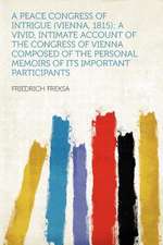 A Peace Congress of Intrigue (Vienna, 1815); a Vivid, Intimate Account of the Congress of Vienna Composed of the Personal Memoirs of Its Important Participants