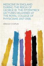 Medicine in England During the Reign of George III. the Fitzpatrick Lectures Delivered at the Royal College of Physicians 1917-1918;