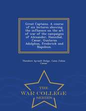 Great Captains. a Course of Six Lectures Showing the Influence on the Art of War of the Campaigns of Alexander, Hannibal, Caesar, Gustavus Adolphus, F