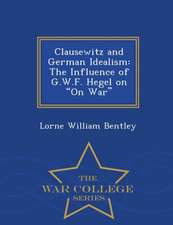 Clausewitz and German Idealism: The Influence of G.W.F. Hegel on on War - War College Series