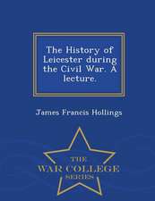 The History of Leicester During the Civil War. a Lecture. - War College Series