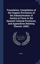 Translation. Compilation of the Organic Provisions of the Administration of Justice in Force in the Spanish Colonial Provinces, and Appendices Relating Thereto. (1891)