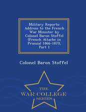 Military Reports: Address to the French War Minister by Colonel Baron Stoffel (French Attache in Prussia) 1866-1870, Part 1 - War Colleg