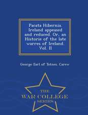 Pacata Hibernia. Ireland Appeased and Reduced. Or, an Historie of the Late Warres of Ireland. Vol. II - War College Series