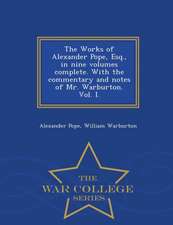 The Works of Alexander Pope, Esq., in Nine Volumes Complete. with the Commentary and Notes of Mr. Warburton. Vol. I. - War College Series