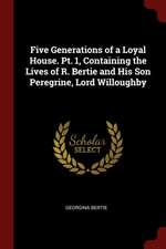 Five Generations of a Loyal House. Pt. 1, Containing the Lives of R. Bertie and His Son Peregrine, Lord Willoughby