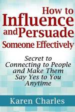 How to Influence and Persuade Someone Effectively: Secret to Connecting to People and Make Them Say Yes to You Anytime