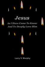 Jesus as I Have Come to Know and to Deeply Love Him