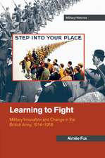 Learning to Fight: Military Innovation and Change in the British Army, 1914–1918