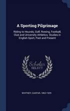 A Sporting Pilgrimage: Riding to Hounds, Golf, Rowing, Football, Club and University Athletics. Studies in English Sport, Past and Present