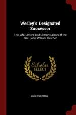 Wesley's Designated Successor: The, Life, Letters and Literary Labors of the Rev. John William Fletcher