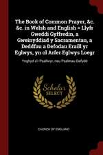 The Book of Common Prayer, &C. &C. in Welsh and English = Llyfr Gweddi Gyffredin, a Gweinyddiad y Sacramentau, a Deddfau a Defodau Eraill Yr Eglwys, Y