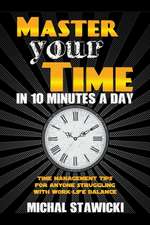 Master Your Time in 10 Minutes a Day: Time Management Tips for Anyone Struggling with Work - Life Balance