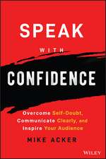 Speak with Confidence – Overcome Self–Doubt, Communicate Clearly, and Inspire Your Audience