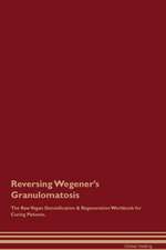 Reversing Wegener's Granulomatosis The Raw Vegan Detoxification & Regeneration Workbook for Curing Patients