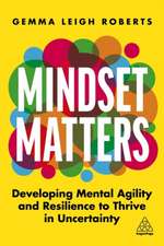 Mindset Matters – Developing Mental Agility and Resilience to Thrive in Uncertainty: Developing Mental Agility and Resilience to Thrive in Uncertainty