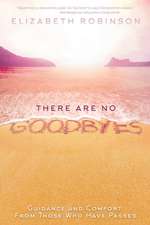 There Are No Goodbyes: Guidance and Comfort from Those Who Have Passed