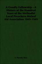 A Goodly Fellowship - A History of the Hundred Years of the Methodist Local Preachers Mutual Aid Association 1849-1949