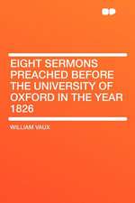 Eight Sermons Preached Before the University of Oxford in the Year 1826