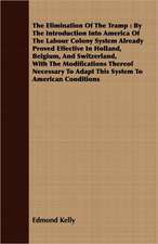 The Elimination of the Tramp: By the Introduction Into America of the Labour Colony System Already Proved Effective in Holland, Belgium, and Switzer