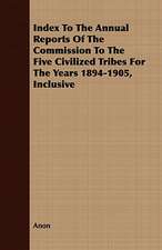 Index to the Annual Reports of the Commission to the Five Civilized Tribes for the Years 1894-1905, Inclusive: Being a Fragment of a Private Correspondence, Accidentally D