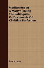 Meditations of a Martyr: Being the Soliloquies or Documents of Christian Perfection