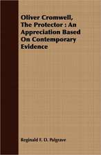 Oliver Cromwell, the Protector: An Appreciation Based on Contemporary Evidence