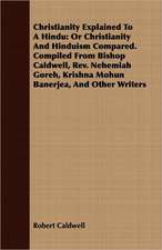 Christianity Explained to a Hindu: Or Christianity and Hinduism Compared. Compiled from Bishop Caldwell, REV. Nehemiah Goreh, Krishna Mohun Banerjea,