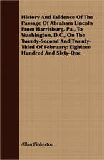 History and Evidence of the Passage of Abraham Lincoln from Harrisburg, Pa., to Washington, D.C., on the Twenty-Second and Twenty-Third of February: E