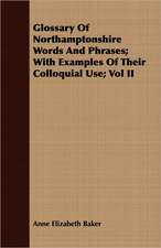 Glossary of Northamptonshire Words and Phrases; With Examples of Their Colloquial Use; Vol II