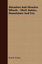 Abrasives and Abrasive Wheels - Their Nature, Manufature and Use: Embracing the Elementary Principles of Mechanics, Hydrostatics, Hydraulics, Pneumatics,