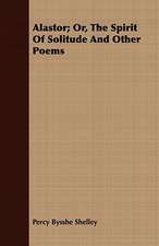 Alastor; Or, the Spirit of Solitude and Other Poems: Embracing the Elementary Principles of Mechanics, Hydrostatics, Hydraulics, Pneumatics,