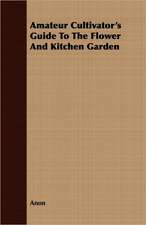 Amateur Cultivator's Guide to the Flower and Kitchen Garden: Embracing the Elementary Principles of Mechanics, Hydrostatics, Hydraulics, Pneumatics,