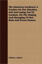 The American Gardener; A Treatise on the Situation, Soil and Laying Out of Gardens. on the Making and Managing of Hot-Beds and Green Houses.: Their History, Breeding and Management