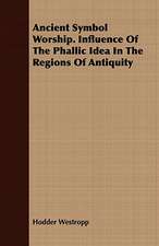 Ancient Symbol Worship. Influence of the Phallic Idea in the Regions of Antiquity: From the Iron Period of the Northern Nations to the End of the Thirteenth Century