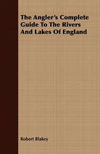 The Angler's Complete Guide to the Rivers and Lakes of England: Comprising Practical Directions for Bottom-Fishing, Trolling, &C. with Ample Instructions for the Preparation & Use of