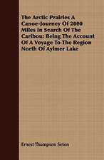 The Arctic Prairies a Canoe-Journey of 2000 Miles in Search of the Caribou: Being the Account of a Voyage to the Region North of Aylmer Lake