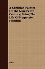 A Christian Painter of the Nineteenth Century; Being the Life of Hippolyte Flandrin: Or, the Contribution of Christian Experience to the System of Evangelical Doctrine