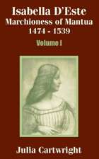 Isabella D'Este: Marchioness of Mantua 1474 - 1539 (Volume One)