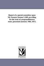 Report of a Special Committee Upon Mr. Senator Sumner's Bill, Providing for the Issue of Compoundinterest Notes, Presented January 10th, 1872.