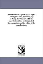 The Dutchman's Ghost; Or, All Right. an Original Farce, in One Act. by S. Barry. to Which Are Added, a Description of the Costumecast of the Character