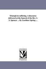 Triumph in Suffering. a Discourse Delivered at the Funeral of the REV. I. S. Spencer ... by Gardiner Spring ...