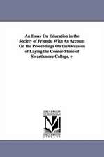 An Essay On Education in the Society of Friends. With An Account On the Proceedings On the Occasion of Laying the Corner-Stone of Swarthmore College. +