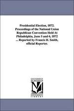 Presidential Election, 1872. Proceedings of the National Union Republican Convention Held At Philadelphia, June 5 and 6, 1872 ... Reported by Francis H. Smith, official Reporter.