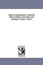 Topics of Jurisprudence Connected With Conditions of Freedom and Bondage. by John C. Hurd.