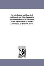 An Intellectual and Practical Arithmetic; Or, First Lessons in Arithmetical Analysis. Intended as an Introduction to Dodd's Arithmetic. by James L. E