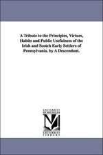 A Tribute to the Principles, Virtues, Habits and Public Usefulness of the Irish and Scotch Early Settlers of Pennsylvania. by a Descendant.