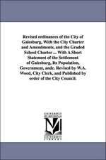 Revised ordinances of the City of Galesburg, With the City Charter and Amendments, and the Graded School Charter ... With A Short Statement of the Settlement of Galesburg, Its Population, Government, andc. Revised by W.A. Wood, City Clerk, and Published b